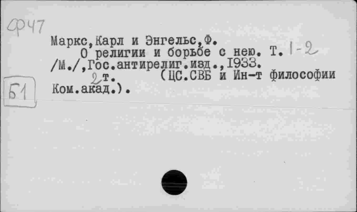 ﻿Маркс,Карл и Энгельс,Ф.
О реЛИГИИ И борьбе С НЄЮ. Т. " -і-' /М./,Гос.ант ирелиг.изд.,1933.
т. (ЦС.СВБ и Ин-т философии Ком.акад.)•